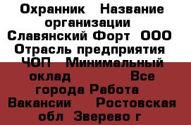 Охранник › Название организации ­ Славянский Форт, ООО › Отрасль предприятия ­ ЧОП › Минимальный оклад ­ 27 000 - Все города Работа » Вакансии   . Ростовская обл.,Зверево г.